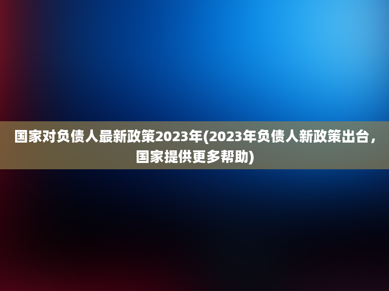 国家对负债人最新政策2023年(2023年负债人新政策出台，国家提供更多帮助)