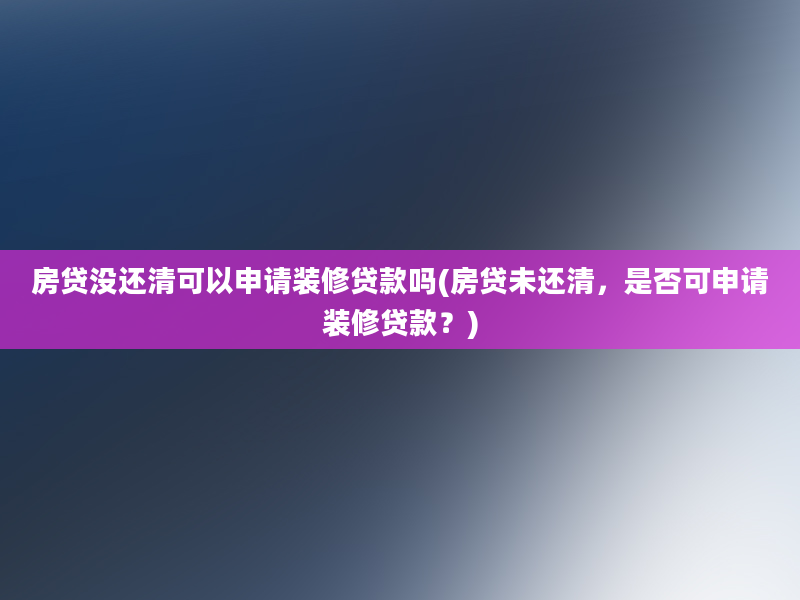 房贷没还清可以申请装修贷款吗(房贷未还清，是否可申请装修贷款？)