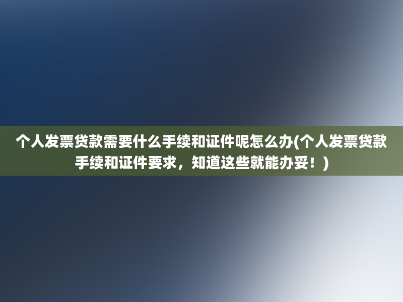 个人发票贷款需要什么手续和证件呢怎么办(个人发票贷款手续和证件要求，知道这些就能办妥！)