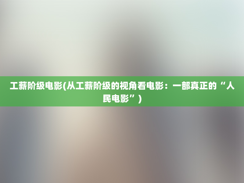 工薪阶级电影(从工薪阶级的视角看电影：一部真正的“人民电影”)