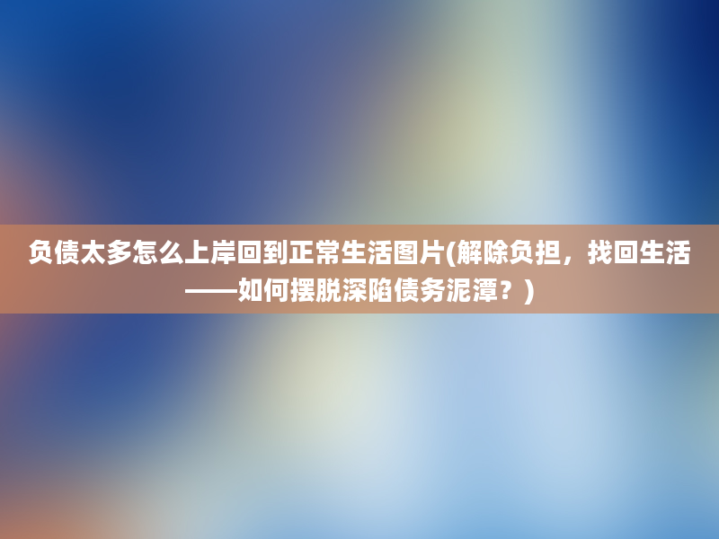 负债太多怎么上岸回到正常生活图片(解除负担，找回生活——如何摆脱深陷债务泥潭？)