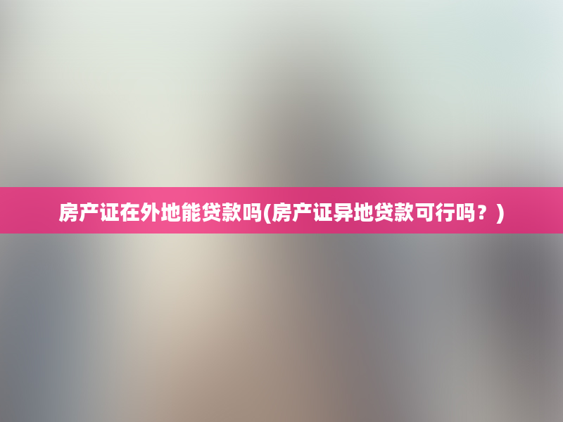 房产证在外地能贷款吗(房产证异地贷款可行吗？)