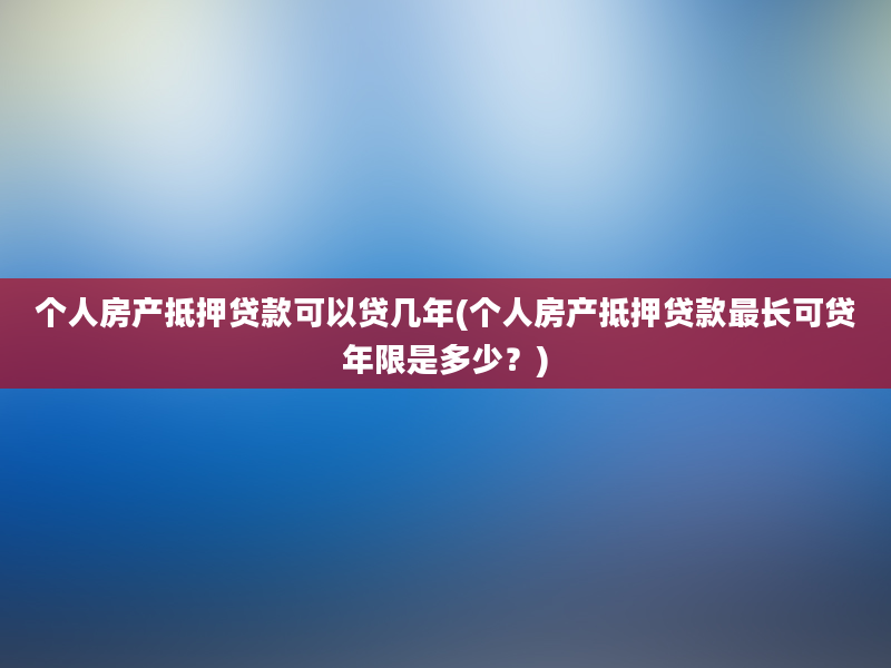 个人房产抵押贷款可以贷几年(个人房产抵押贷款最长可贷年限是多少？)