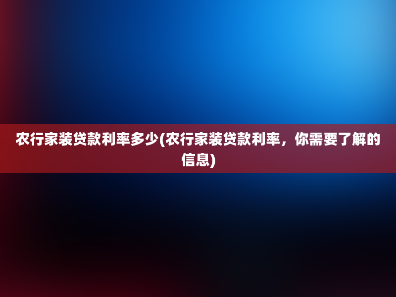 农行家装贷款利率多少(农行家装贷款利率，你需要了解的信息)