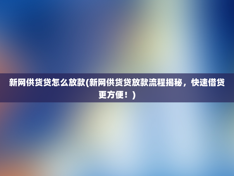 新网供货贷怎么放款(新网供货贷放款流程揭秘，快速借贷更方便！)