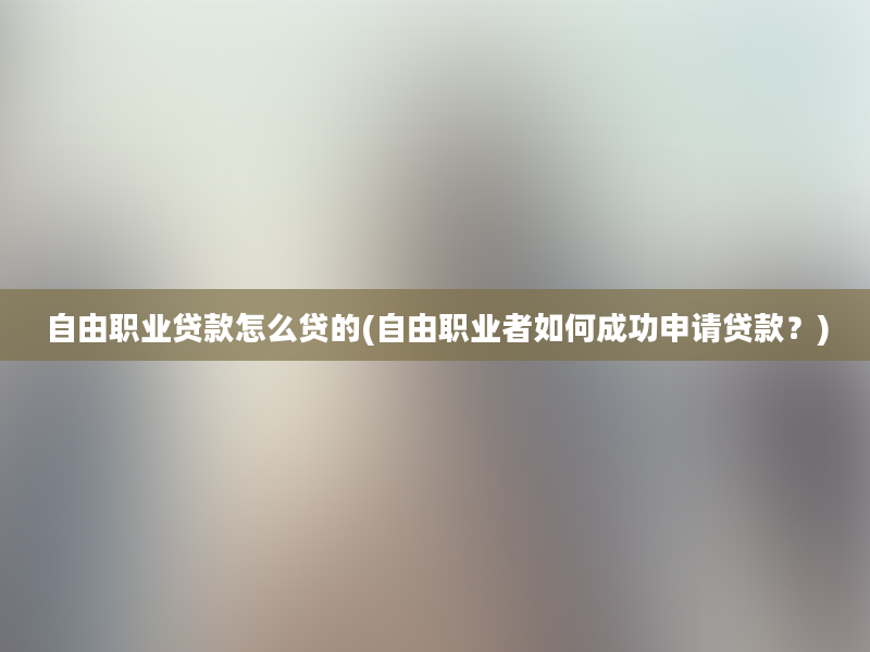 自由职业贷款怎么贷的(自由职业者如何成功申请贷款？)