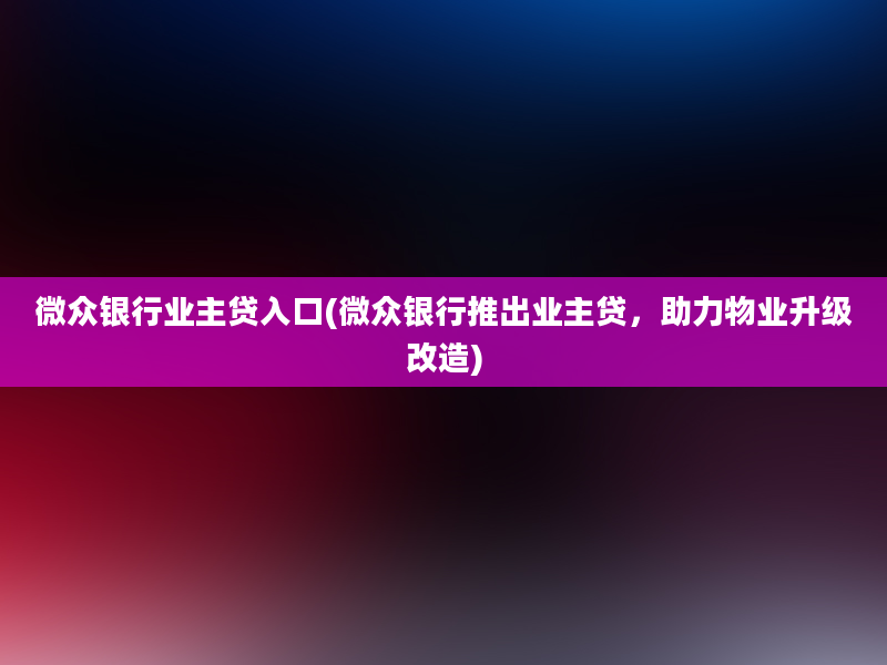 微众银行业主贷入口(微众银行推出业主贷，助力物业升级改造)