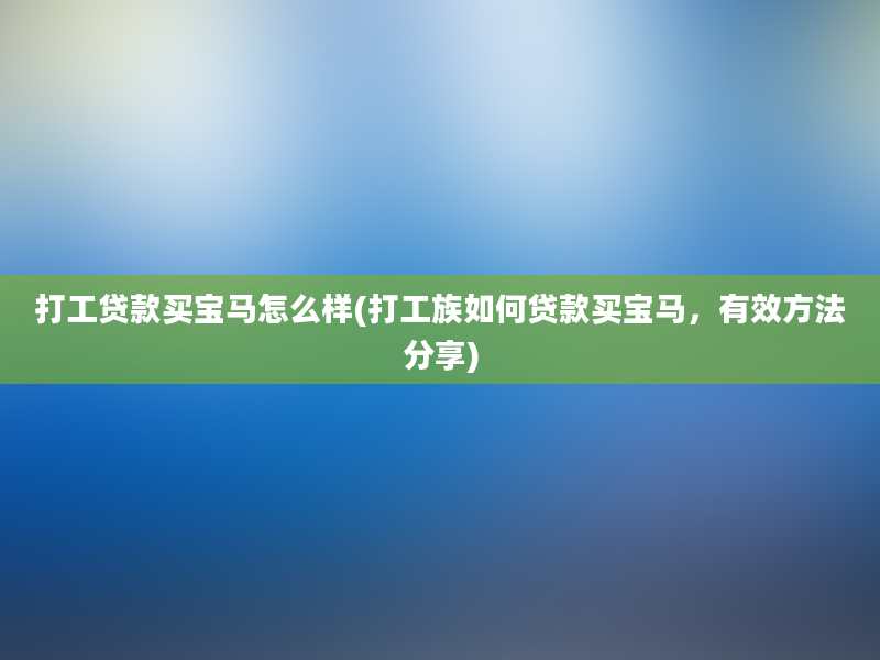 打工贷款买宝马怎么样(打工族如何贷款买宝马，有效方法分享)