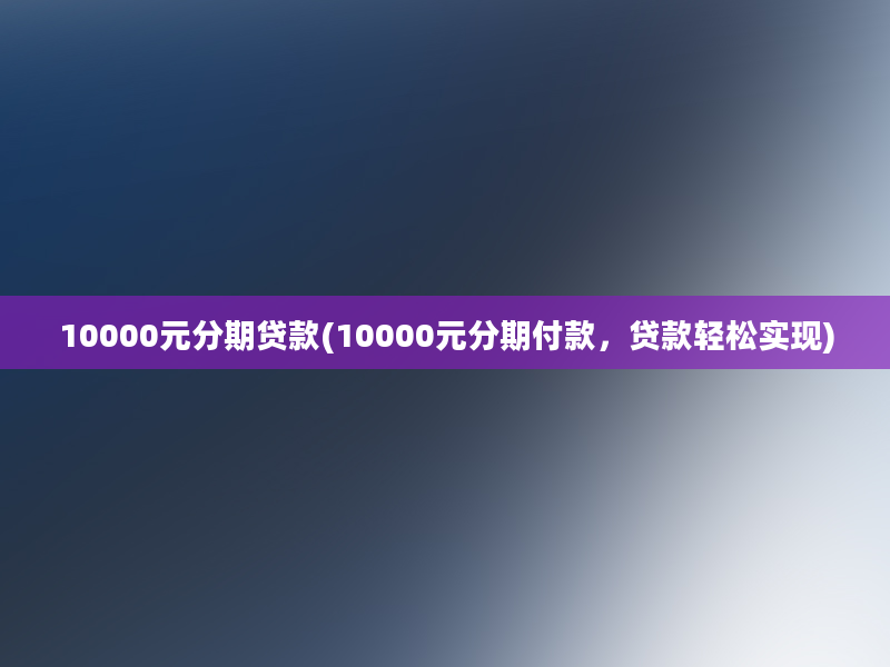 10000元分期贷款(10000元分期付款，贷款轻松实现)