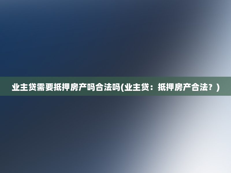 业主贷需要抵押房产吗合法吗(业主贷：抵押房产合法？)