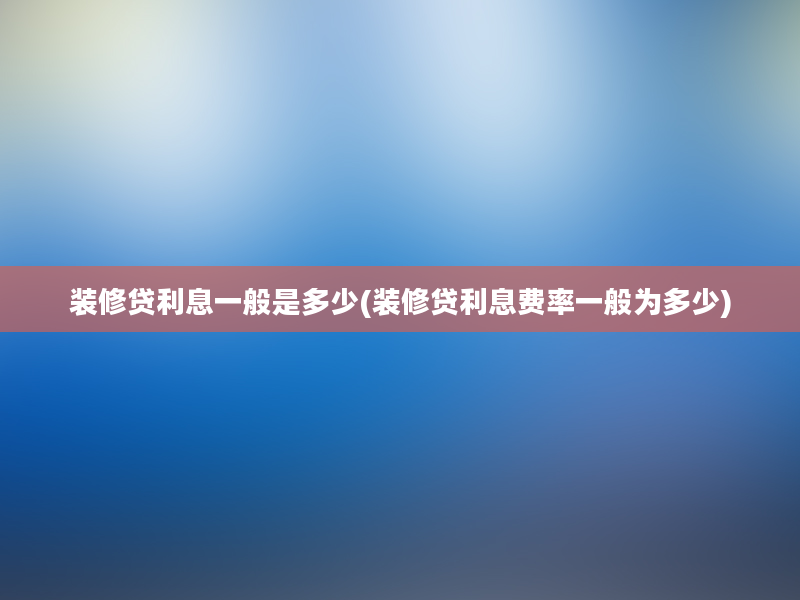 装修贷利息一般是多少(装修贷利息费率一般为多少)