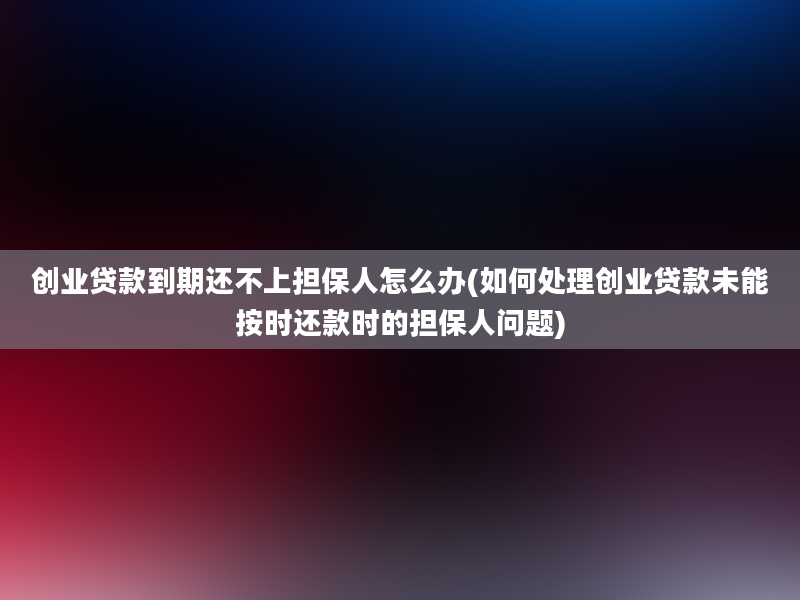 创业贷款到期还不上担保人怎么办(如何处理创业贷款未能按时还款时的担保人问题)