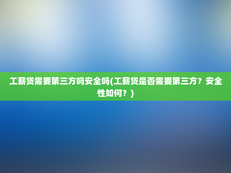 工薪贷需要第三方吗安全吗(工薪贷是否需要第三方？安全性如何？)