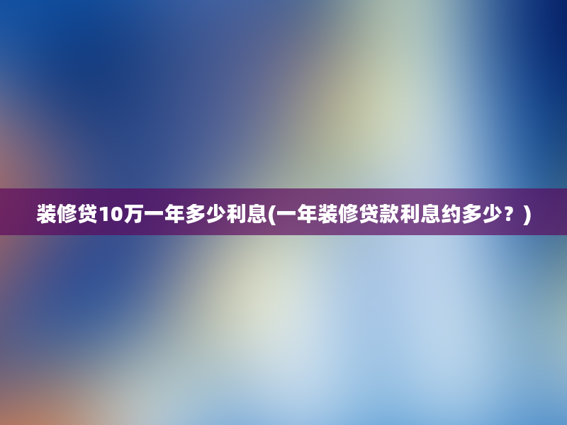 装修贷10万一年多少利息(一年装修贷款利息约多少？)