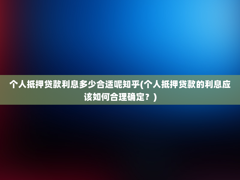 个人抵押贷款利息多少合适呢知乎(个人抵押贷款的利息应该如何合理确定？)