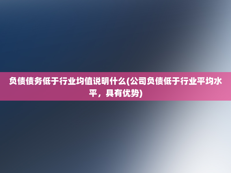 负债债务低于行业均值说明什么(公司负债低于行业平均水平，具有优势)