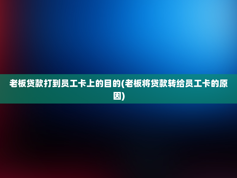 老板贷款打到员工卡上的目的(老板将贷款转给员工卡的原因)