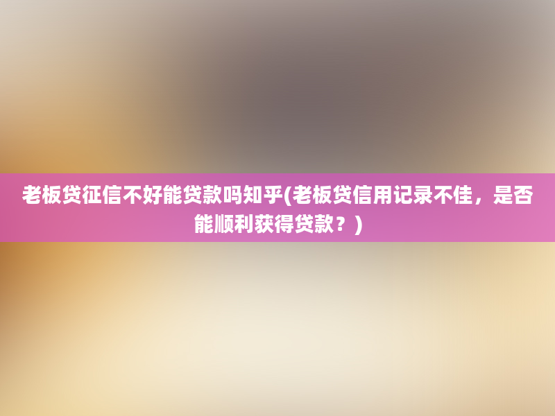 老板贷征信不好能贷款吗知乎(老板贷信用记录不佳，是否能顺利获得贷款？)