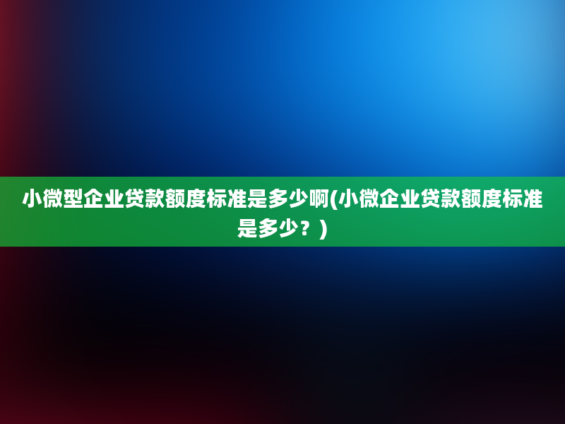 小微型企业贷款额度标准是多少啊(小微企业贷款额度标准是多少？)