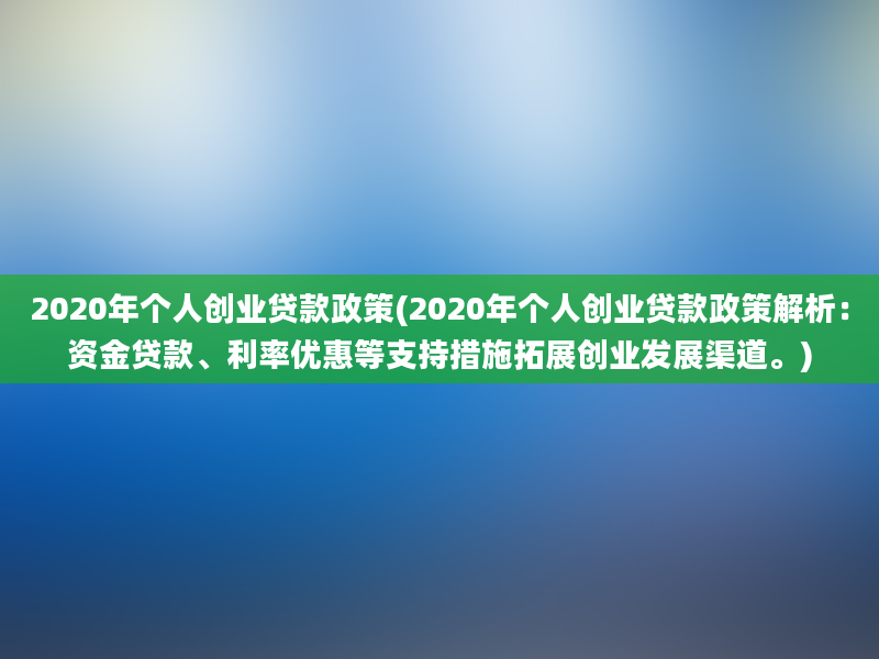 2020年个人创业贷款政策(2020年个人创业贷款政策解析：资金贷款、利率优惠等支持措施拓展创业发展渠道。)