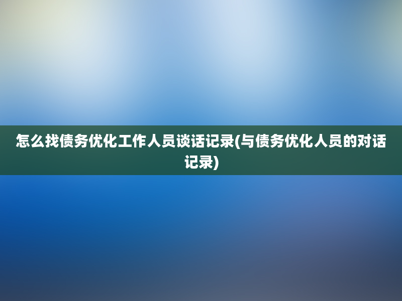 怎么找债务优化工作人员谈话记录(与债务优化人员的对话记录)