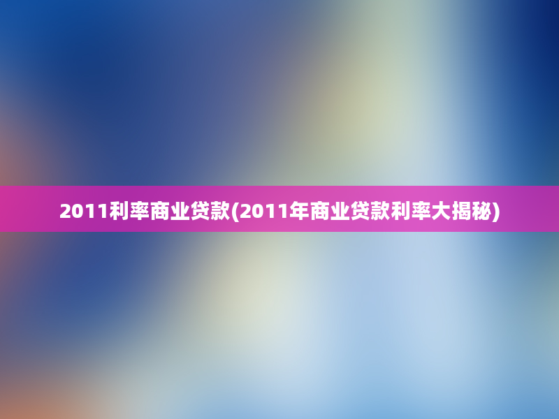 2011利率商业贷款(2011年商业贷款利率大揭秘)