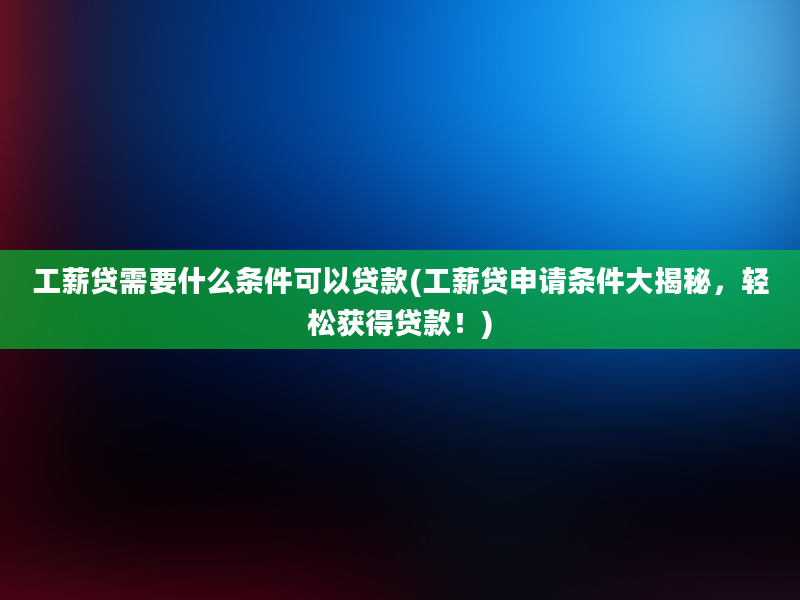 工薪贷需要什么条件可以贷款(工薪贷申请条件大揭秘，轻松获得贷款！)