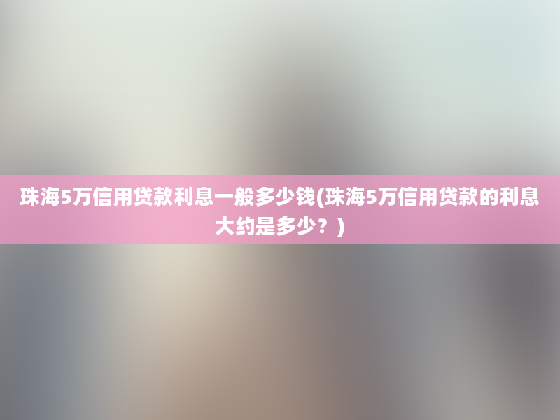 珠海5万信用贷款利息一般多少钱(珠海5万信用贷款的利息大约是多少？)