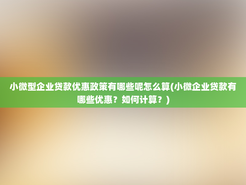 小微型企业贷款优惠政策有哪些呢怎么算(小微企业贷款有哪些优惠？如何计算？)