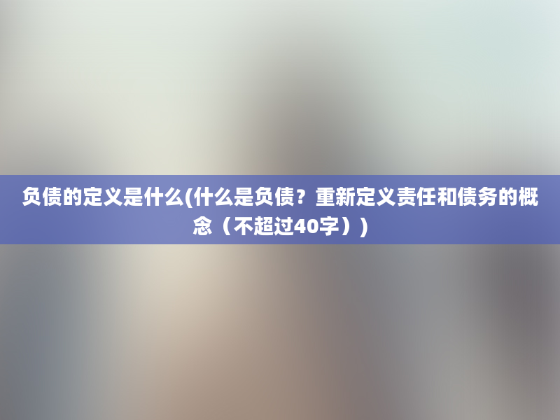 负债的定义是什么(什么是负债？重新定义责任和债务的概念（不超过40字）)