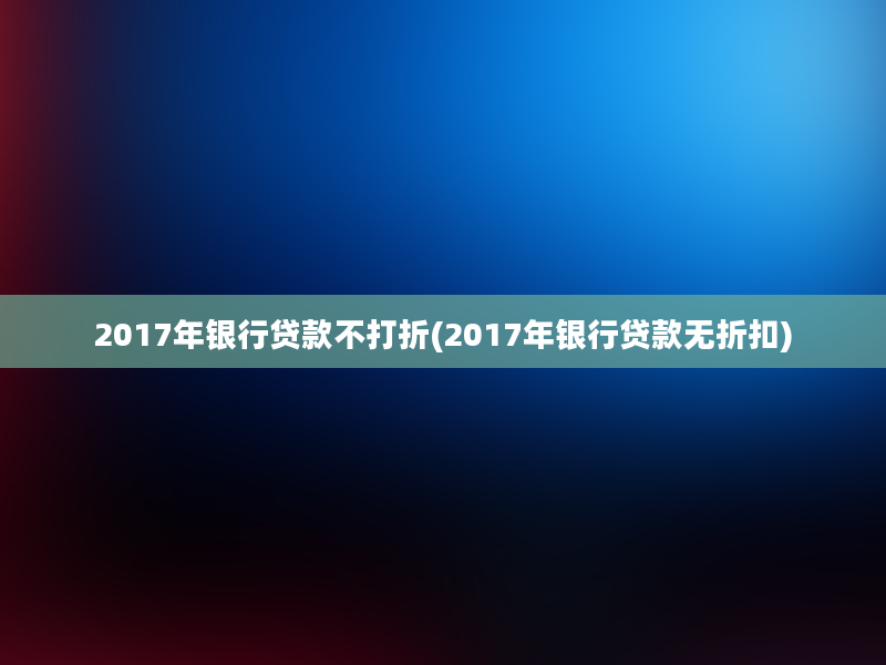 2017年银行贷款不打折(2017年银行贷款无折扣)