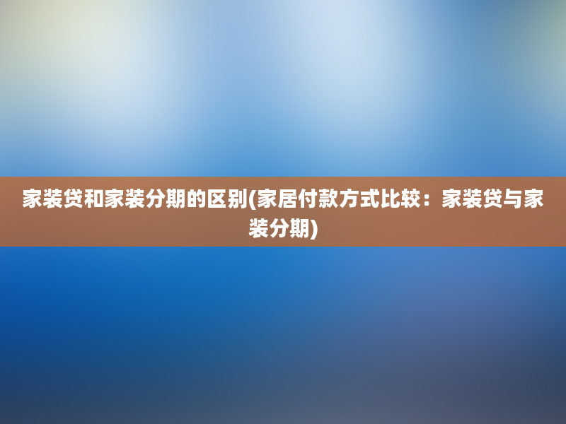 家装贷和家装分期的区别(家居付款方式比较：家装贷与家装分期)