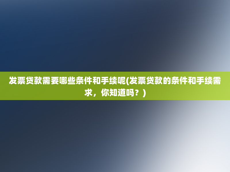 发票贷款需要哪些条件和手续呢(发票贷款的条件和手续需求，你知道吗？)