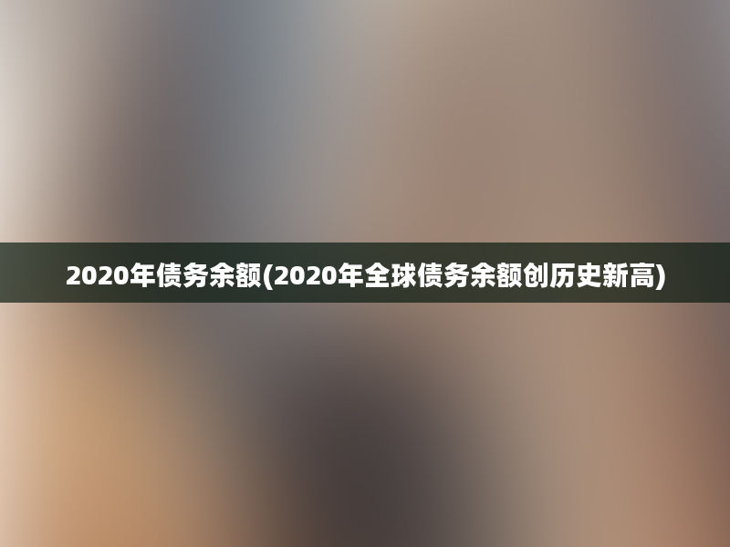 2020年债务余额(2020年全球债务余额创历史新高)