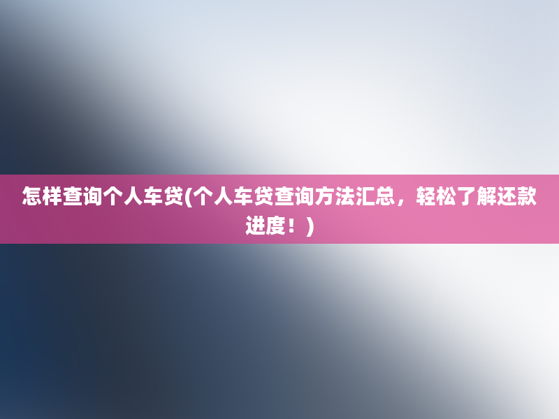 怎样查询个人车贷(个人车贷查询方法汇总，轻松了解还款进度！)