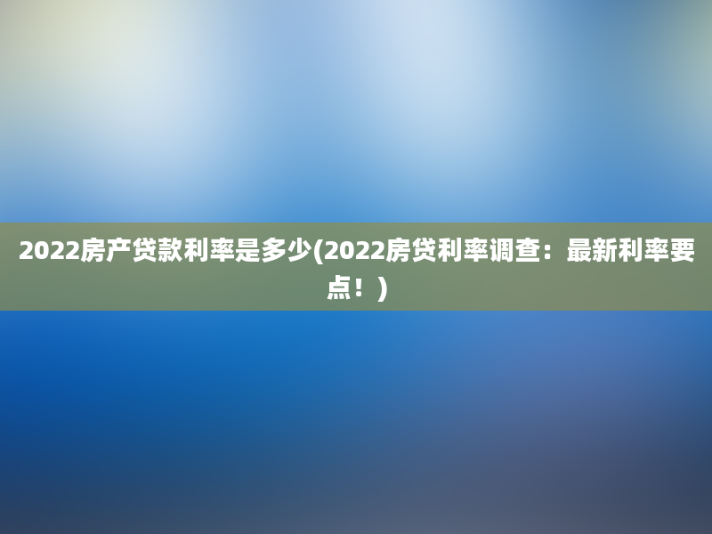 2022房产贷款利率是多少(2022房贷利率调查：最新利率要点！)