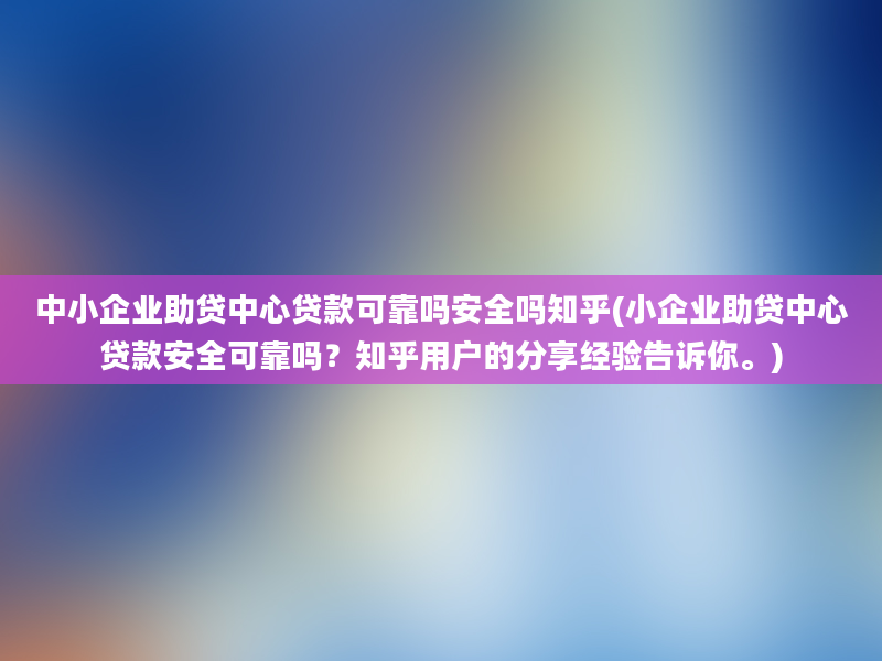 中小企业助贷中心贷款可靠吗安全吗知乎(小企业助贷中心贷款安全可靠吗？知乎用户的分享经验告诉你。)