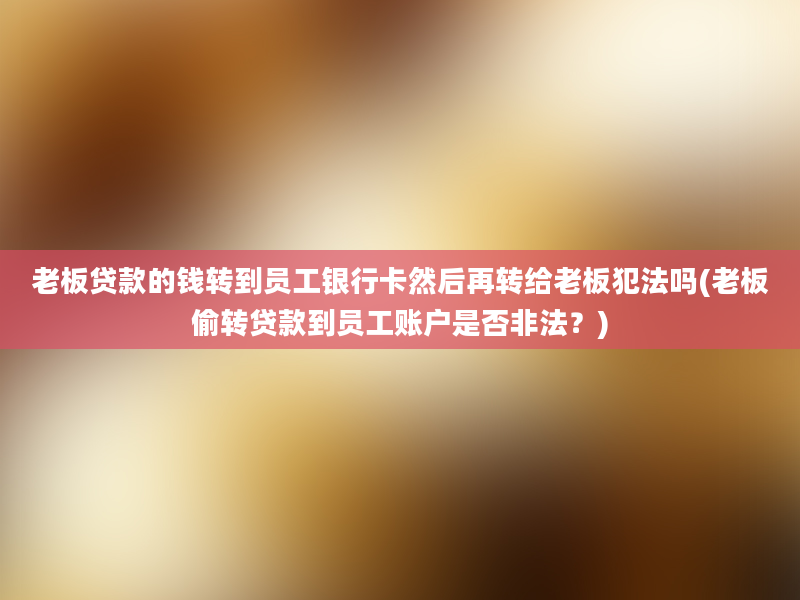 老板贷款的钱转到员工银行卡然后再转给老板犯法吗(老板偷转贷款到员工账户是否非法？)