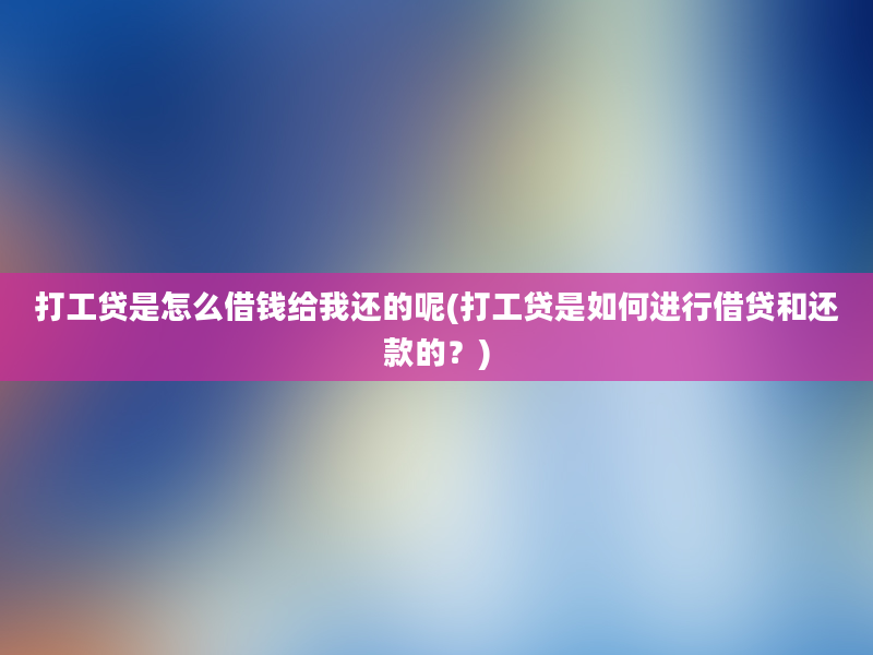 打工贷是怎么借钱给我还的呢(打工贷是如何进行借贷和还款的？)