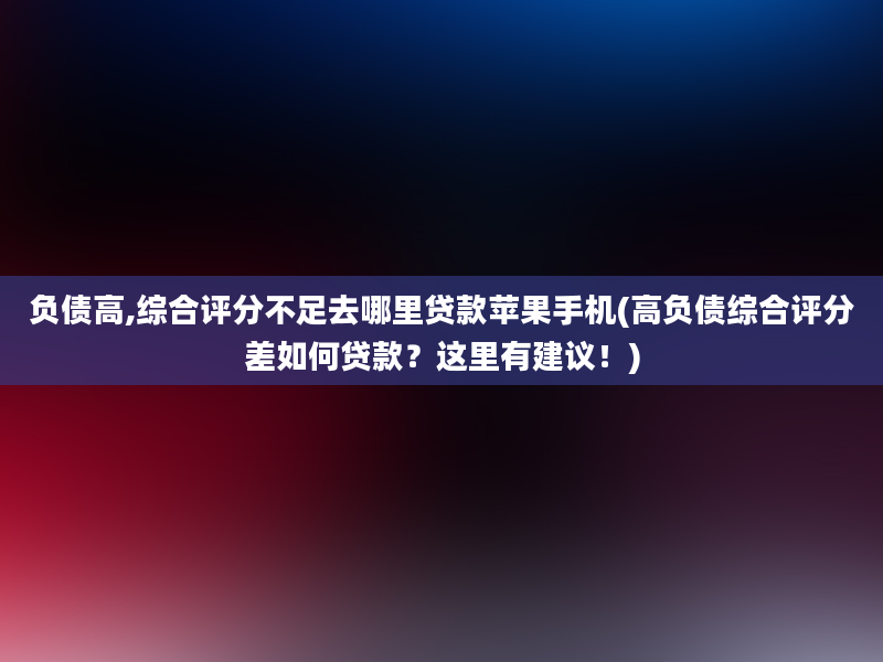 负债高,综合评分不足去哪里贷款苹果手机(高负债综合评分差如何贷款？这里有建议！)