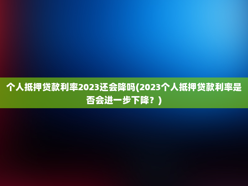 个人抵押贷款利率2023还会降吗(2023个人抵押贷款利率是否会进一步下降？)