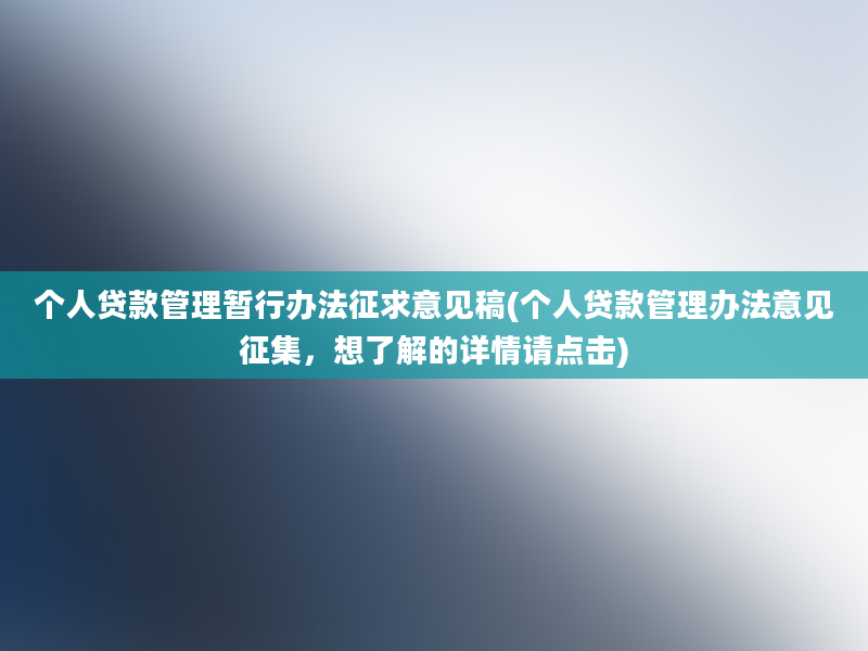 个人贷款管理暂行办法征求意见稿(个人贷款管理办法意见征集，想了解的详情请点击)