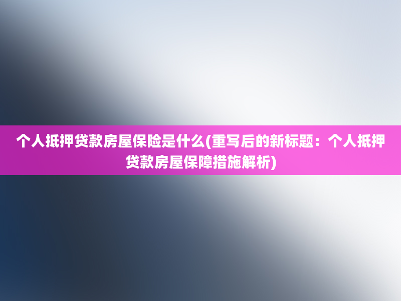 个人抵押贷款房屋保险是什么(重写后的新标题：个人抵押贷款房屋保障措施解析)