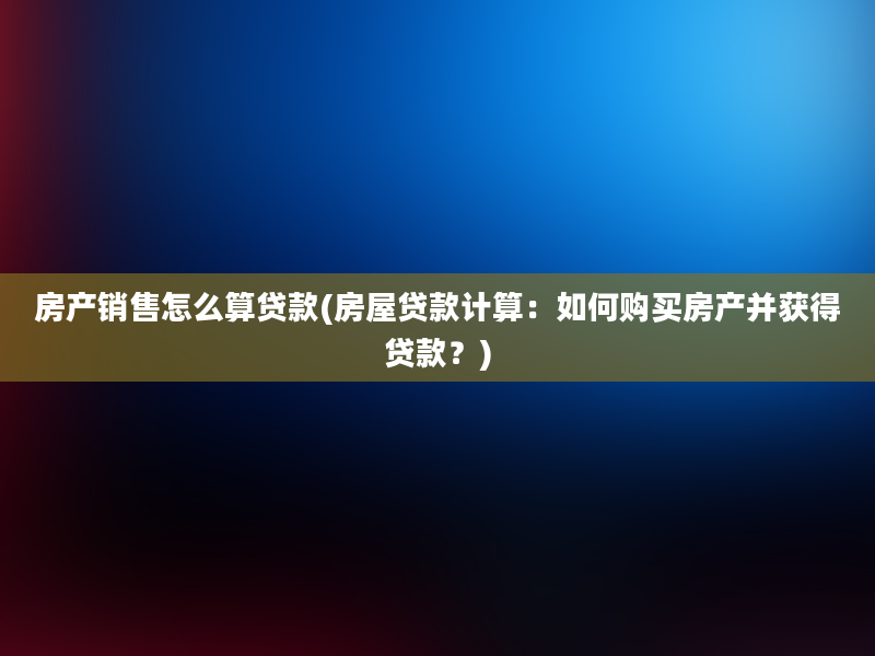 房产销售怎么算贷款(房屋贷款计算：如何购买房产并获得贷款？)