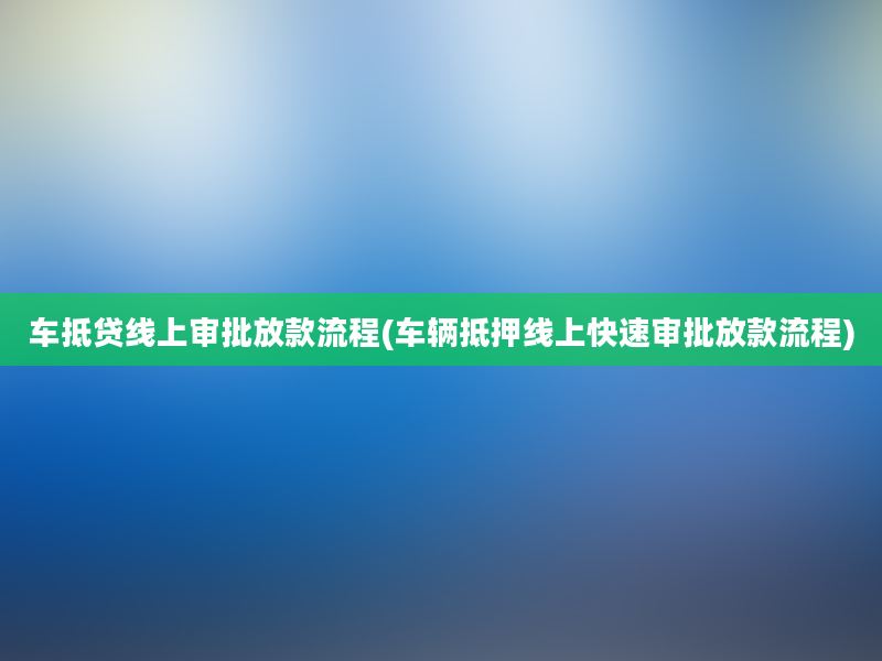 车抵贷线上审批放款流程(车辆抵押线上快速审批放款流程)