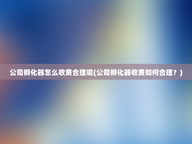 公司孵化器怎么收费合理呢(公司孵化器收费如何合理？)