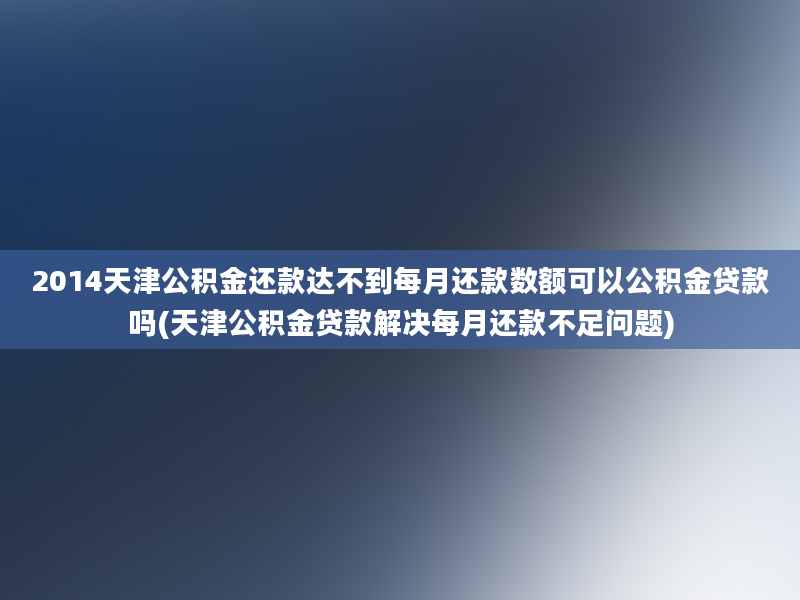 2014天津公积金还款达不到每月还款数额可以公积金贷款吗(天津公积金贷款解决每月还款不足问题)