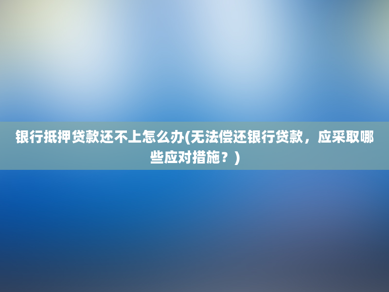 银行抵押贷款还不上怎么办(无法偿还银行贷款，应采取哪些应对措施？)