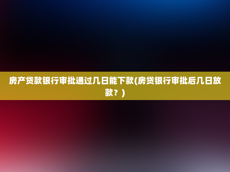 房产贷款银行审批通过几日能下款(房贷银行审批后几日放款？)