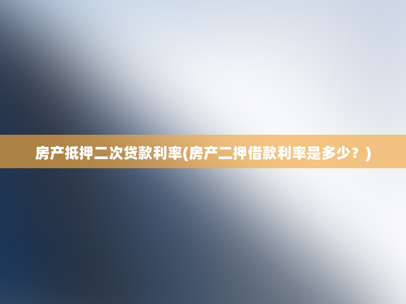 房产抵押二次贷款利率(房产二押借款利率是多少？)